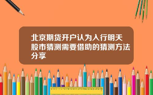 北京期货开户认为入行明天股市猜测需要借助的猜测方法分享
