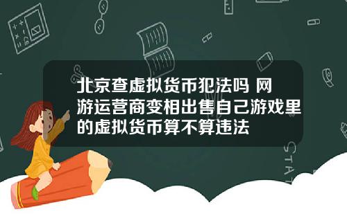 北京查虚拟货币犯法吗 网游运营商变相出售自己游戏里的虚拟货币算不算违法