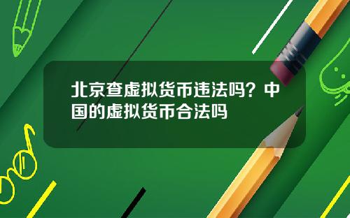 北京查虚拟货币违法吗？中国的虚拟货币合法吗