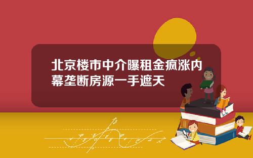 北京楼市中介曝租金疯涨内幕垄断房源一手遮天