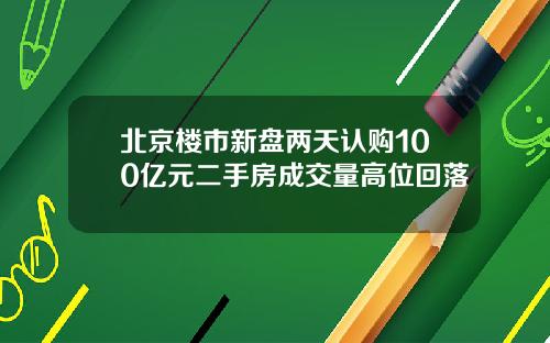 北京楼市新盘两天认购100亿元二手房成交量高位回落