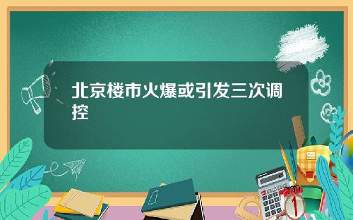 北京楼市火爆或引发三次调控
