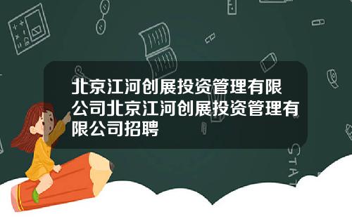 北京江河创展投资管理有限公司北京江河创展投资管理有限公司招聘