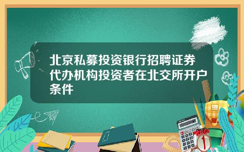 北京私募投资银行招聘证券代办机构投资者在北交所开户条件