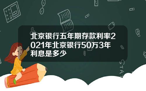北京银行五年期存款利率2021年北京银行50万3年利息是多少