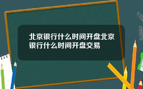 北京银行什么时间开盘北京银行什么时间开盘交易