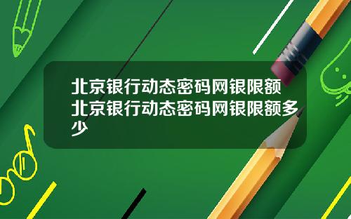 北京银行动态密码网银限额北京银行动态密码网银限额多少