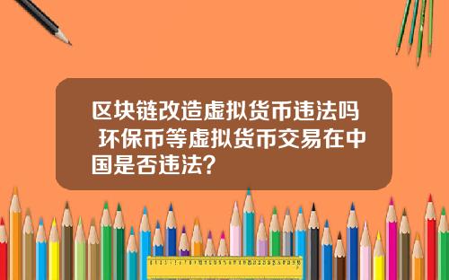 区块链改造虚拟货币违法吗 环保币等虚拟货币交易在中国是否违法？