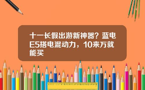 十一长假出游新神器？蓝电E5搭电混动力，10来万就能买