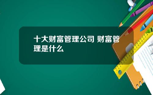 十大财富管理公司 财富管理是什么