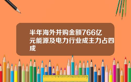 半年海外并购金额766亿元能源及电力行业成主力占四成