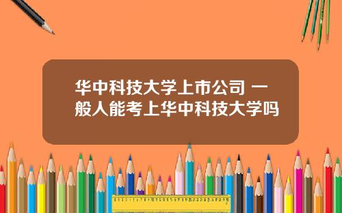 华中科技大学上市公司 一般人能考上华中科技大学吗