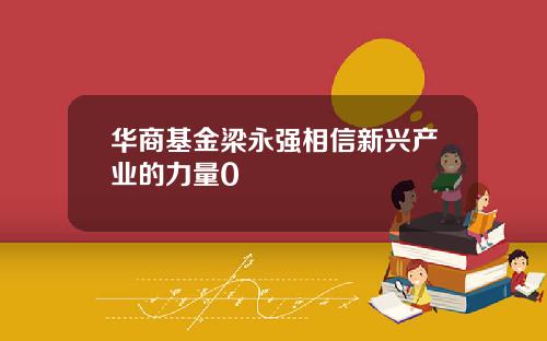 华商基金梁永强相信新兴产业的力量0