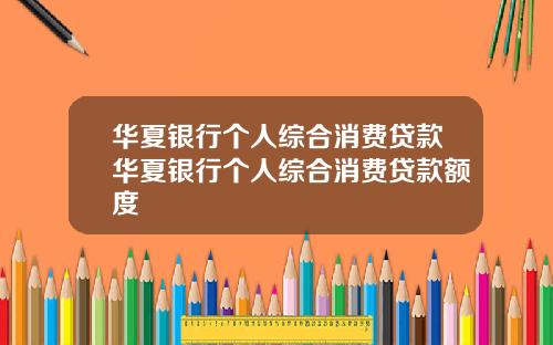 华夏银行个人综合消费贷款华夏银行个人综合消费贷款额度