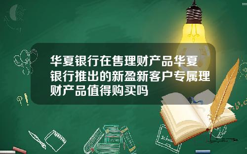 华夏银行在售理财产品华夏银行推出的新盈新客户专属理财产品值得购买吗
