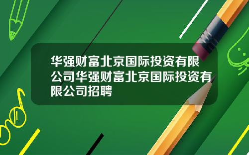华强财富北京国际投资有限公司华强财富北京国际投资有限公司招聘