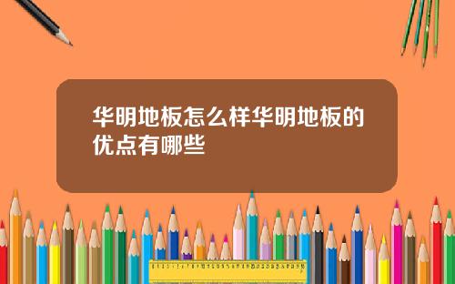 华明地板怎么样华明地板的优点有哪些