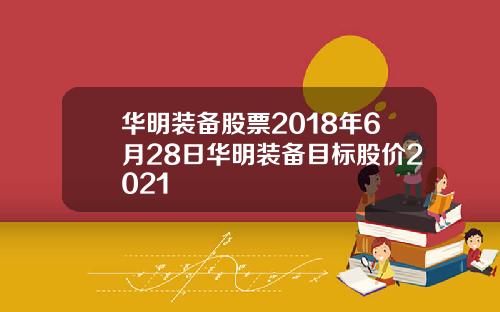 华明装备股票2018年6月28日华明装备目标股价2021