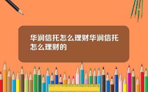 华润信托怎么理财华润信托怎么理财的