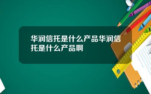华润信托是什么产品华润信托是什么产品啊