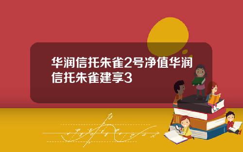 华润信托朱雀2号净值华润信托朱雀建享3