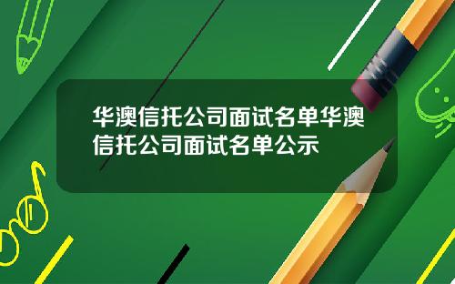 华澳信托公司面试名单华澳信托公司面试名单公示