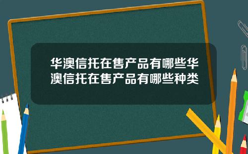 华澳信托在售产品有哪些华澳信托在售产品有哪些种类