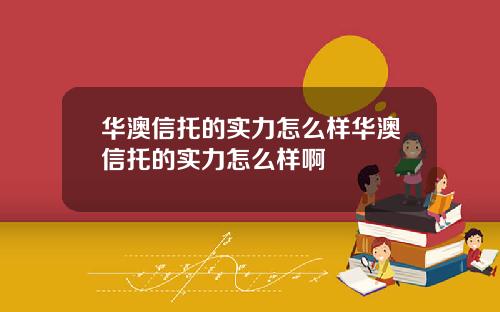华澳信托的实力怎么样华澳信托的实力怎么样啊