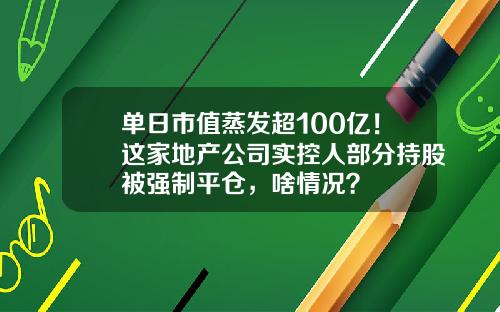 单日市值蒸发超100亿！这家地产公司实控人部分持股被强制平仓，啥情况？