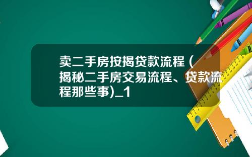 卖二手房按揭贷款流程 (揭秘二手房交易流程、贷款流程那些事)_1