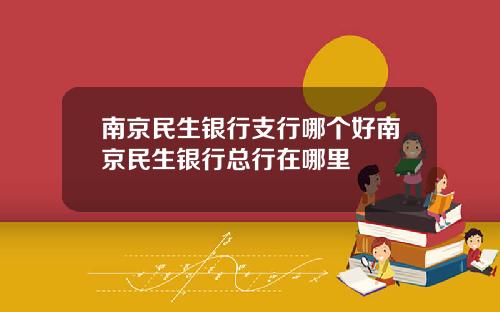 南京民生银行支行哪个好南京民生银行总行在哪里