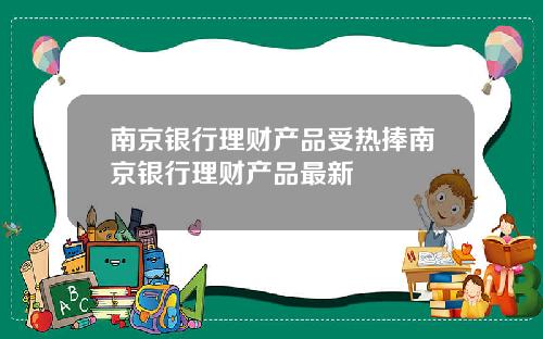 南京银行理财产品受热捧南京银行理财产品最新