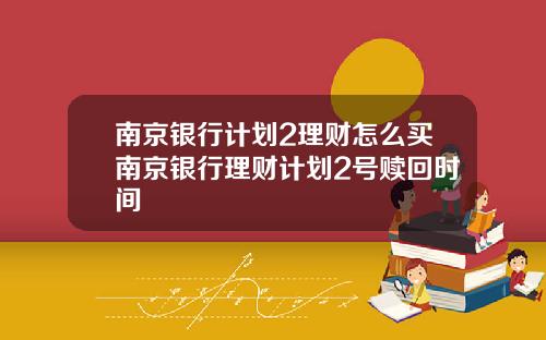 南京银行计划2理财怎么买南京银行理财计划2号赎回时间