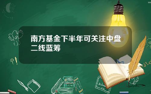 南方基金下半年可关注中盘二线蓝筹