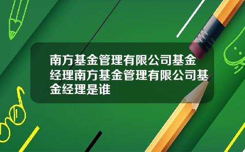 南方基金管理有限公司基金经理南方基金管理有限公司基金经理是谁