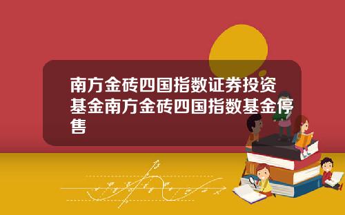 南方金砖四国指数证券投资基金南方金砖四国指数基金停售
