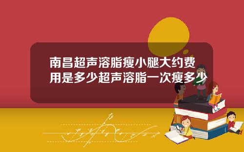 南昌超声溶脂瘦小腿大约费用是多少超声溶脂一次瘦多少