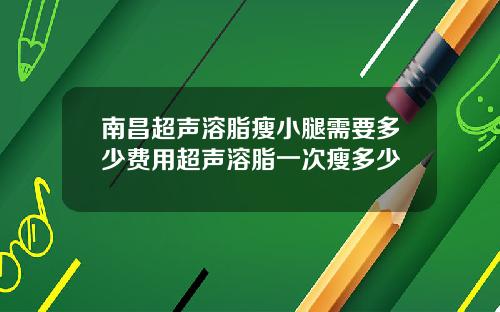 南昌超声溶脂瘦小腿需要多少费用超声溶脂一次瘦多少