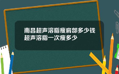 南昌超声溶脂瘦肩部多少钱超声溶脂一次瘦多少