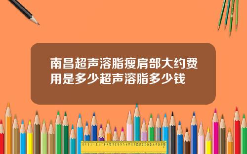 南昌超声溶脂瘦肩部大约费用是多少超声溶脂多少钱