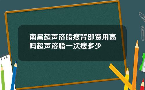 南昌超声溶脂瘦背部费用高吗超声溶脂一次瘦多少