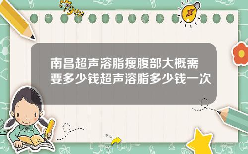 南昌超声溶脂瘦腹部大概需要多少钱超声溶脂多少钱一次