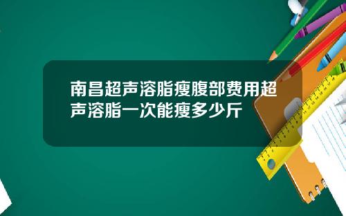 南昌超声溶脂瘦腹部费用超声溶脂一次能瘦多少斤