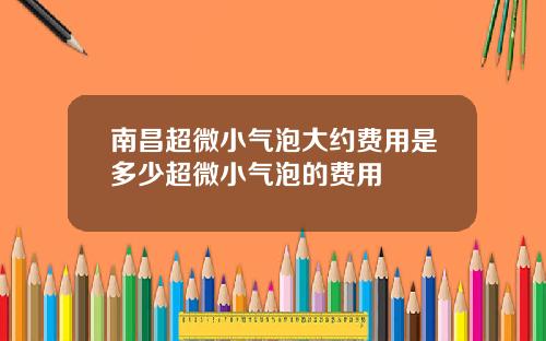 南昌超微小气泡大约费用是多少超微小气泡的费用
