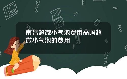 南昌超微小气泡费用高吗超微小气泡的费用