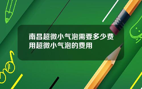 南昌超微小气泡需要多少费用超微小气泡的费用