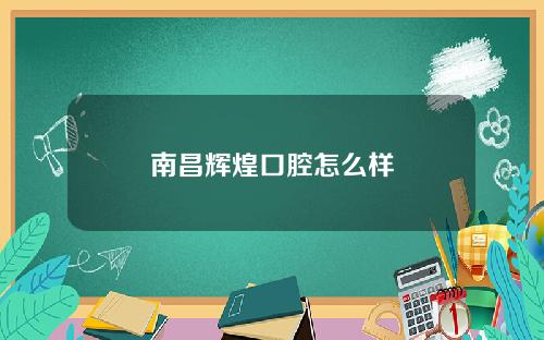 南昌辉煌口腔怎么样
