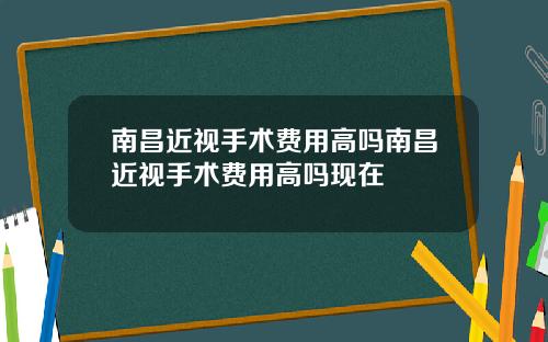 南昌近视手术费用高吗南昌近视手术费用高吗现在