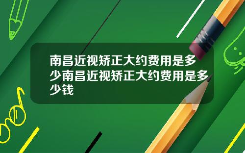 南昌近视矫正大约费用是多少南昌近视矫正大约费用是多少钱