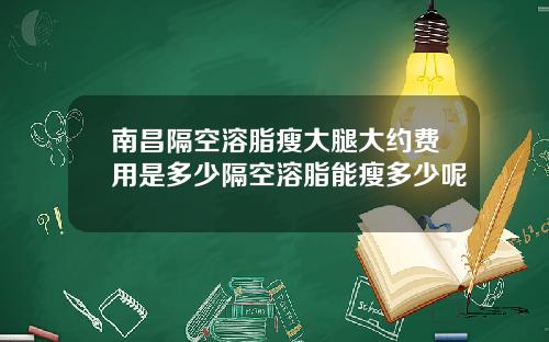 南昌隔空溶脂瘦大腿大约费用是多少隔空溶脂能瘦多少呢